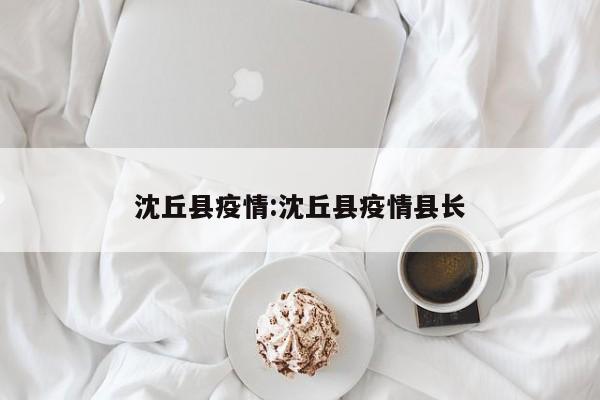 沈丘县疫情:沈丘县疫情县长