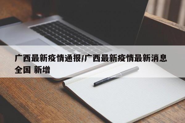 广西最新疫情通报/广西最新疫情最新消息 全国 新增