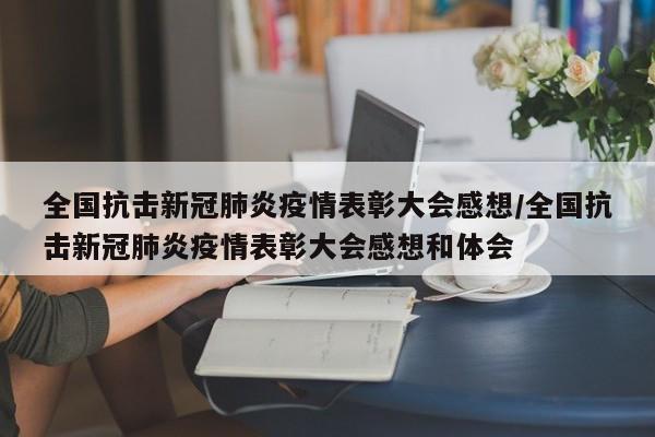 全国抗击新冠肺炎疫情表彰大会感想/全国抗击新冠肺炎疫情表彰大会感想和体会