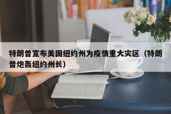 特朗普宣布美国纽约州为疫情重大灾区（特朗普炮轰纽约州长）