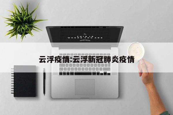 云浮疫情:云浮新冠肺炎疫情