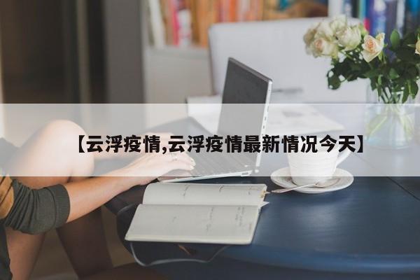 【云浮疫情,云浮疫情最新情况今天】