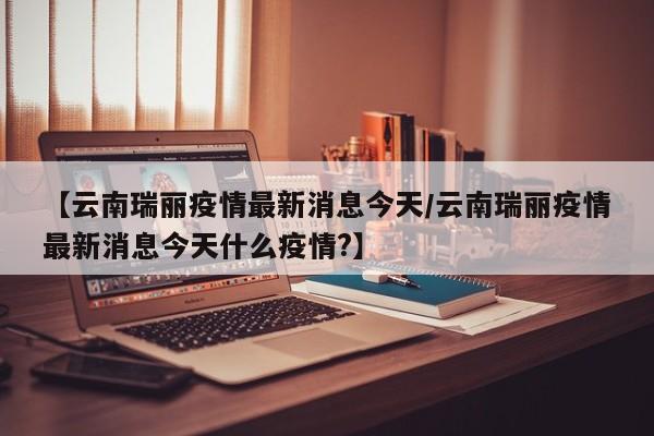 【云南瑞丽疫情最新消息今天/云南瑞丽疫情最新消息今天什么疫情?】