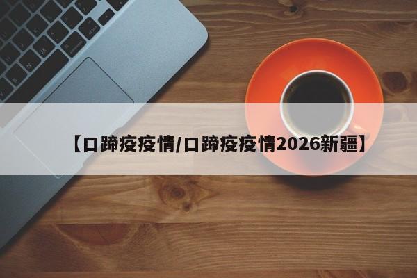 【口蹄疫疫情/口蹄疫疫情2026新疆】