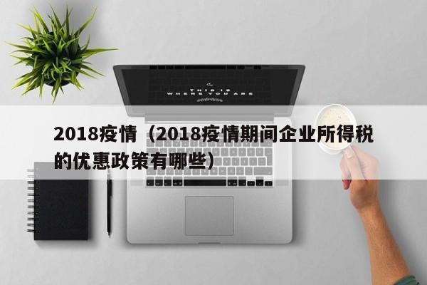 2018疫情（2018疫情期间企业所得税的优惠政策有哪些）