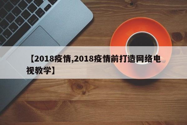 【2018疫情,2018疫情前打造网络电视教学】