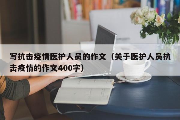 写抗击疫情医护人员的作文（关于医护人员抗击疫情的作文400字）