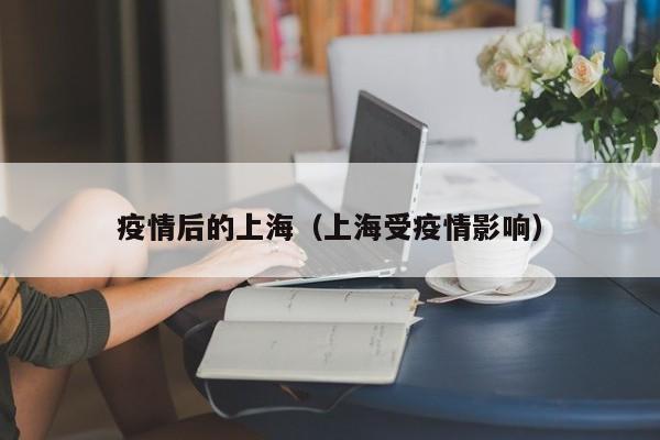 疫情后的上海（上海受疫情影响）
