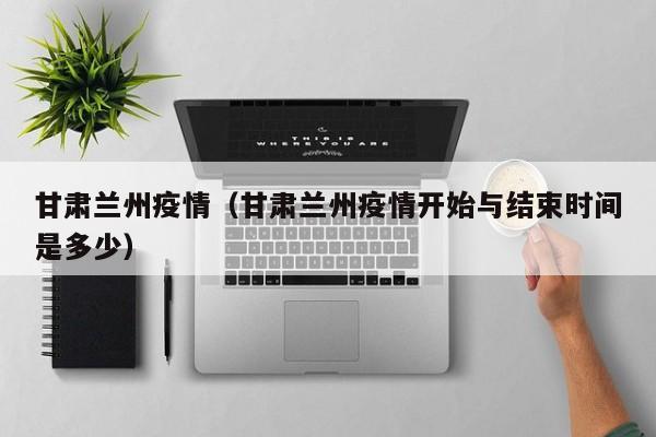 甘肃兰州疫情（甘肃兰州疫情开始与结束时间是多少）
