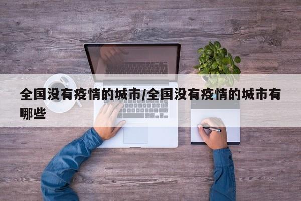 全国没有疫情的城市/全国没有疫情的城市有哪些