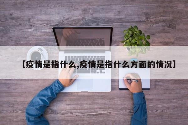 【疫情是指什么,疫情是指什么方面的情况】