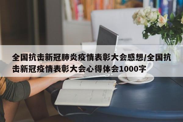 全国抗击新冠肺炎疫情表彰大会感想/全国抗击新冠疫情表彰大会心得体会1000字