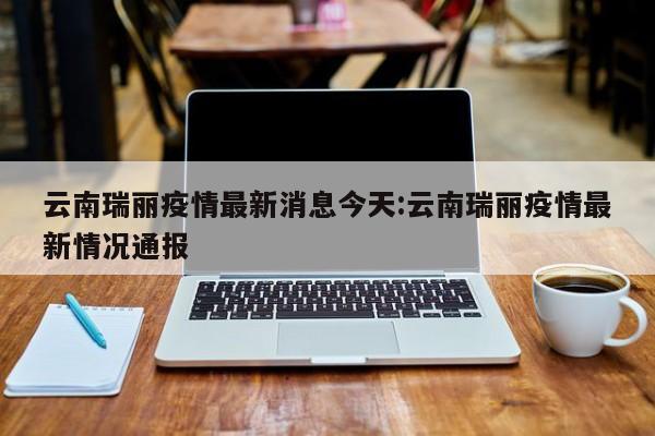 云南瑞丽疫情最新消息今天:云南瑞丽疫情最新情况通报