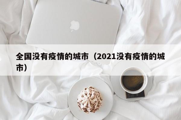全国没有疫情的城市（2021没有疫情的城市）