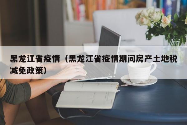 黑龙江省疫情（黑龙江省疫情期间房产土地税减免政策）