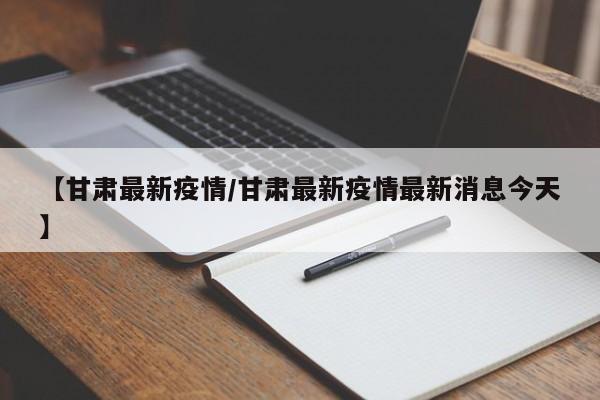 【甘肃最新疫情/甘肃最新疫情最新消息今天】