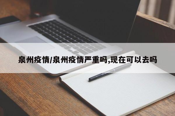 泉州疫情/泉州疫情严重吗,现在可以去吗