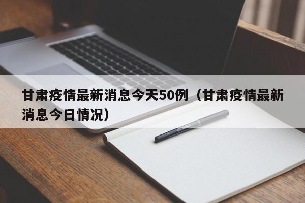 甘肃疫情最新消息今天50例(甘肃疫情最新消息今日情况)