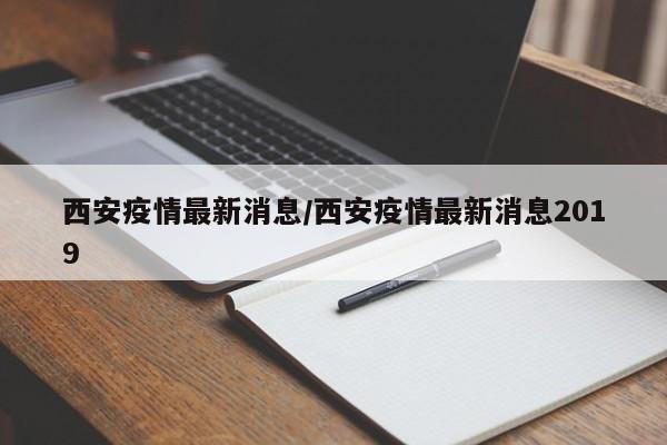 西安疫情最新消息/西安疫情最新消息2019
