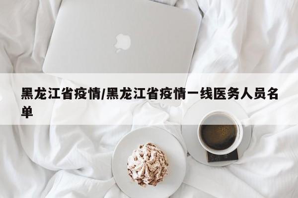 黑龙江省疫情/黑龙江省疫情一线医务人员名单