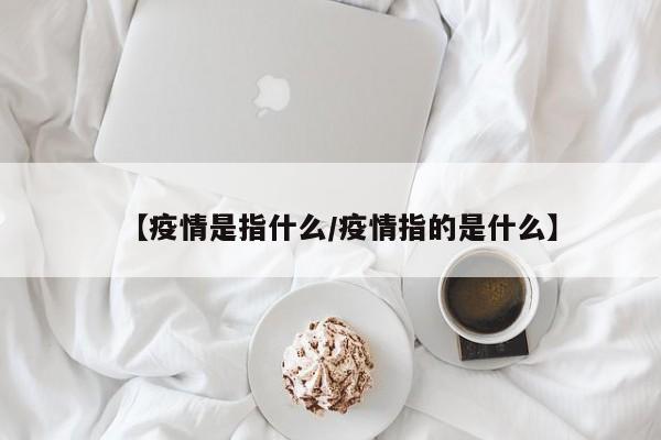 【疫情是指什么/疫情指的是什么】
