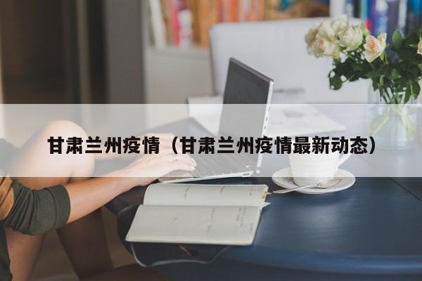 甘肃兰州疫情（甘肃兰州疫情最新动态）