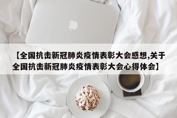 【全国抗击新冠肺炎疫情表彰大会感想,关于全国抗击新冠肺炎疫情表彰大会心得体会】