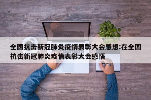 全国抗击新冠肺炎疫情表彰大会感想:在全国抗击新冠肺炎疫情表彰大会感悟