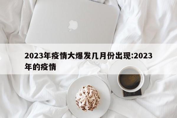 2023年疫情大爆发几月份出现:2023年的疫情