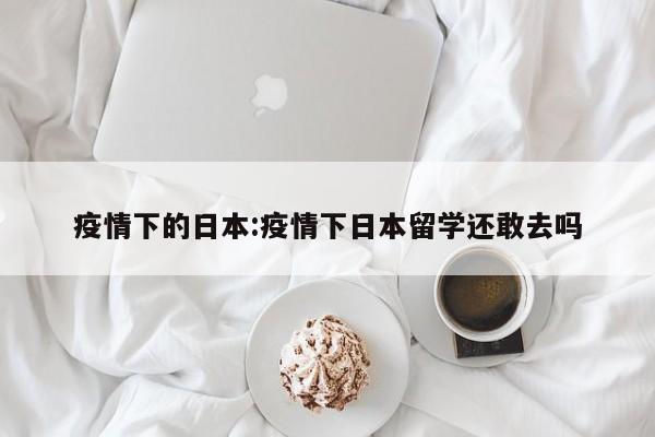 疫情下的日本:疫情下日本留学还敢去吗