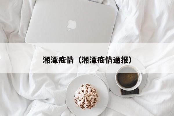 湘潭疫情（湘潭疫情通报）