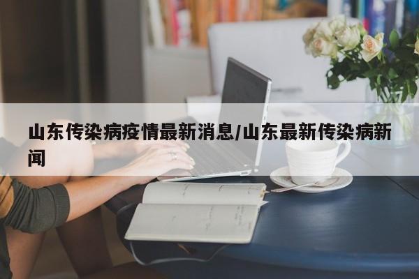 山东传染病疫情最新消息/山东最新传染病新闻