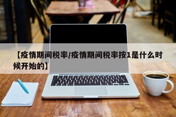 【疫情期间税率/疫情期间税率按1是什么时候开始的】