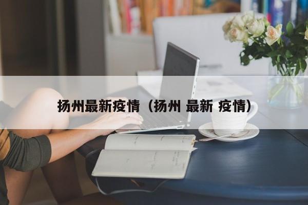 扬州最新疫情（扬州 最新 疫情）