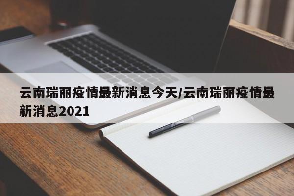 云南瑞丽疫情最新消息今天/云南瑞丽疫情最新消息2021