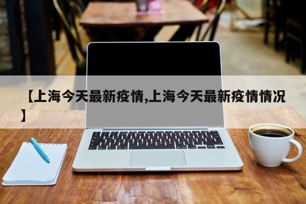 【上海今天最新疫情,上海今天最新疫情情况】