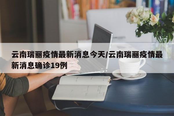 云南瑞丽疫情最新消息今天/云南瑞丽疫情最新消息确诊19例