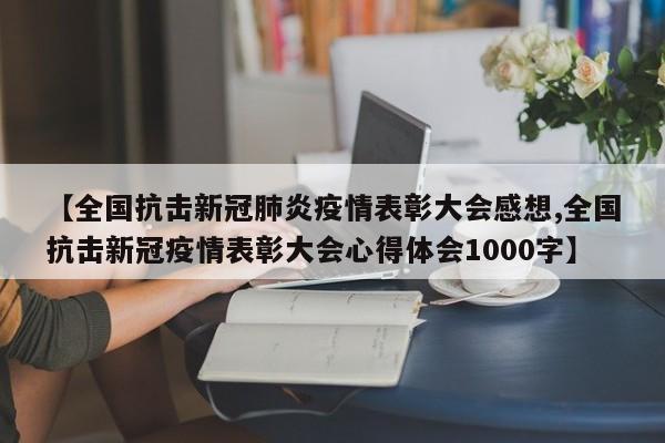 【全国抗击新冠肺炎疫情表彰大会感想,全国抗击新冠疫情表彰大会心得体会1000字】