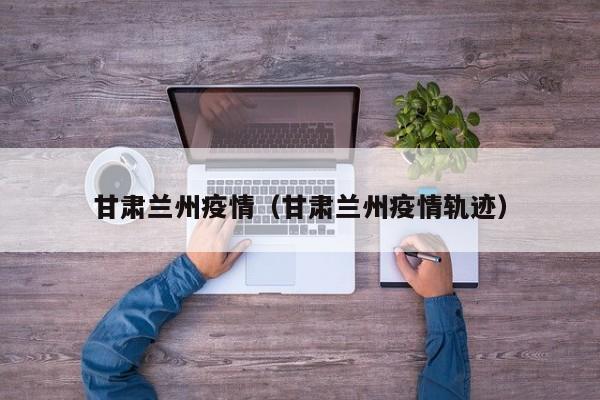 甘肃兰州疫情（甘肃兰州疫情轨迹）