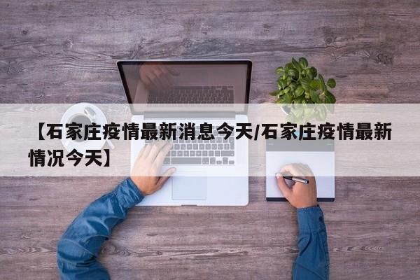 【石家庄疫情最新消息今天/石家庄疫情最新情况今天】