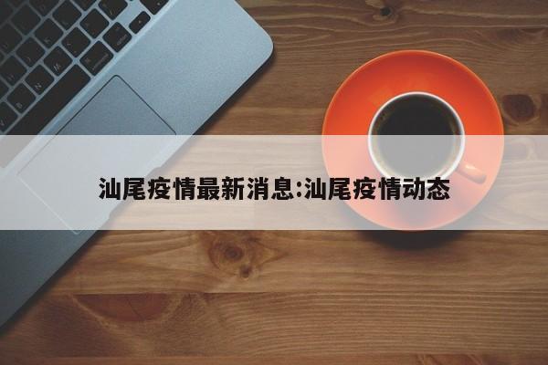 汕尾疫情最新消息:汕尾疫情动态