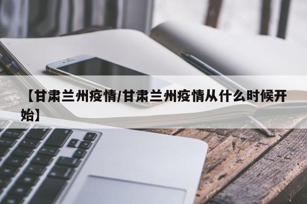 【甘肃兰州疫情/甘肃兰州疫情从什么时候开始】