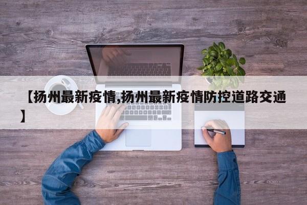 【扬州最新疫情,扬州最新疫情防控道路交通】