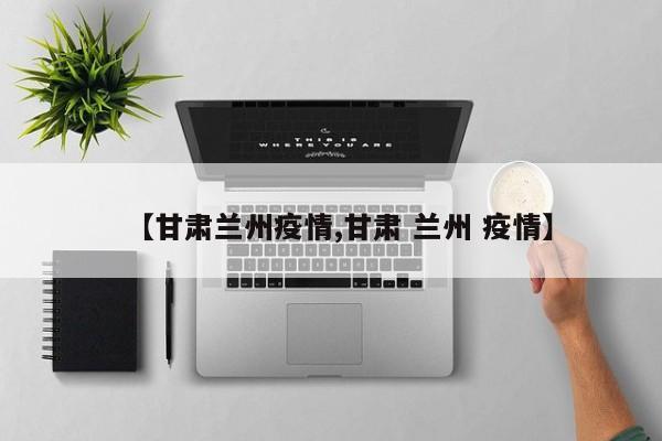 【甘肃兰州疫情,甘肃 兰州 疫情】