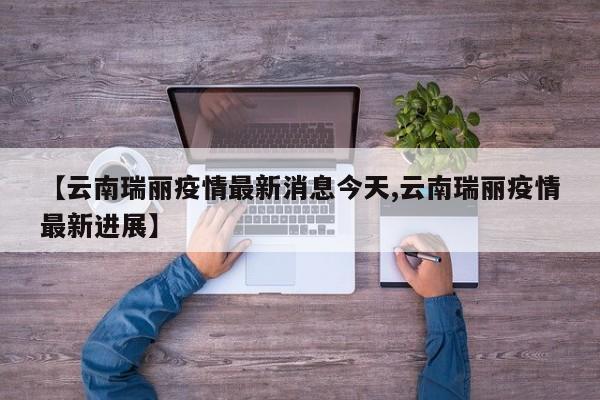 【云南瑞丽疫情最新消息今天,云南瑞丽疫情最新进展】