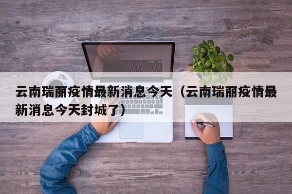 云南瑞丽疫情最新消息今天（云南瑞丽疫情最新消息今天封城了）